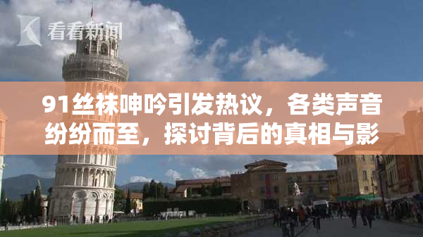 91丝袜呻吟引发热议，各类声音纷纷而至，探讨背后的真相与影响。