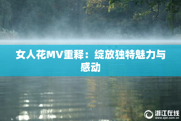 女人花MV重释：绽放独特魅力与感动