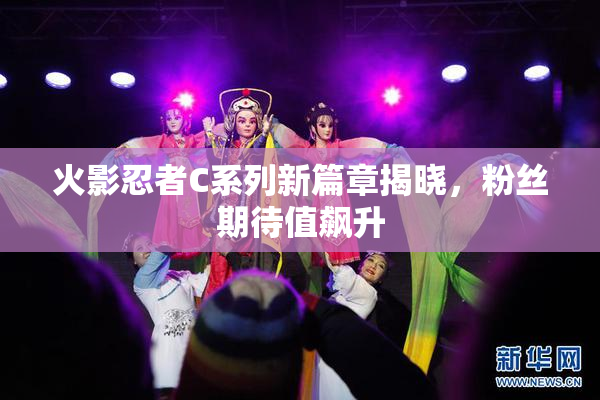 火影忍者C系列新篇章揭晓，粉丝期待值飙升