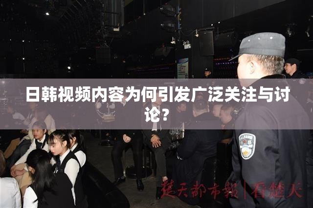 日韩视频内容为何引发广泛关注与讨论？