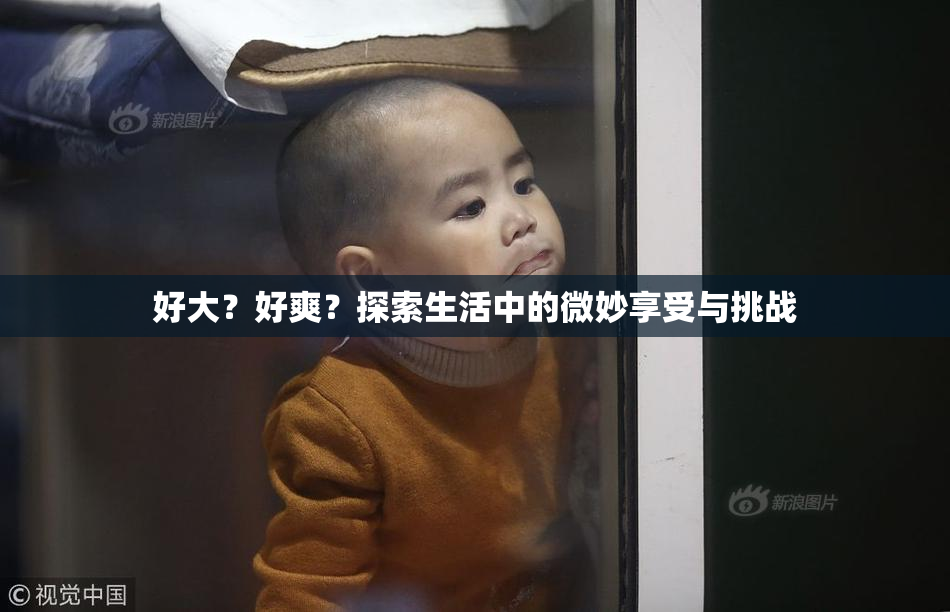 好大？好爽？探索生活中的微妙享受与挑战