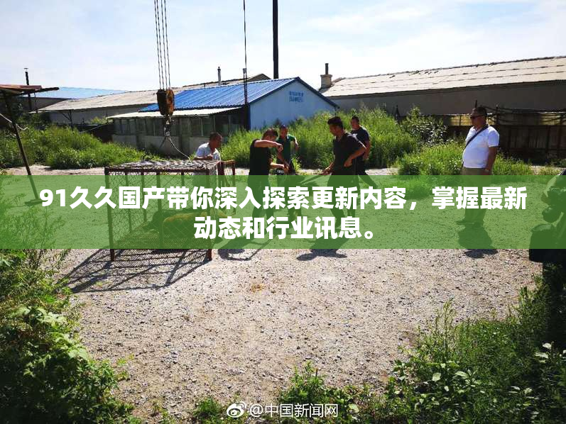 91久久国产带你深入探索更新内容，掌握最新动态和行业讯息。