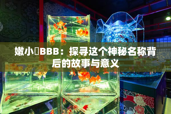 嫩小槡BBB：探寻这个神秘名称背后的故事与意义