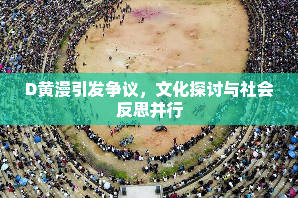 D黄漫引发争议，文化探讨与社会反思并行
