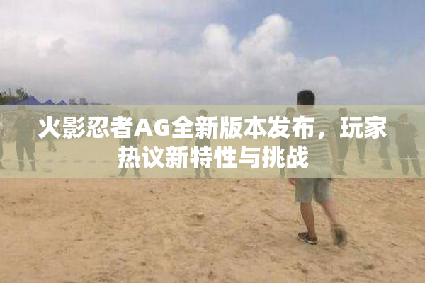 火影忍者AG全新版本发布，玩家热议新特性与挑战