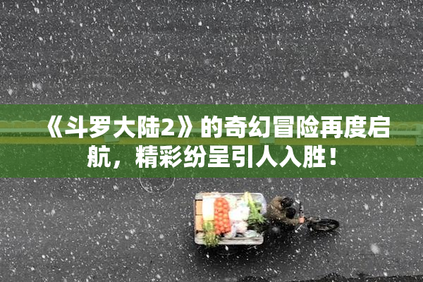 《斗罗大陆2》的奇幻冒险再度启航，精彩纷呈引人入胜！