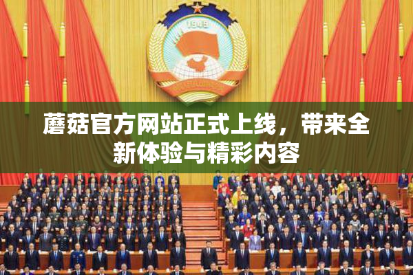 蘑菇官方网站正式上线，带来全新体验与精彩内容