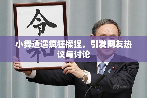 小舞遭遇疯狂揉捏，引发网友热议与讨论