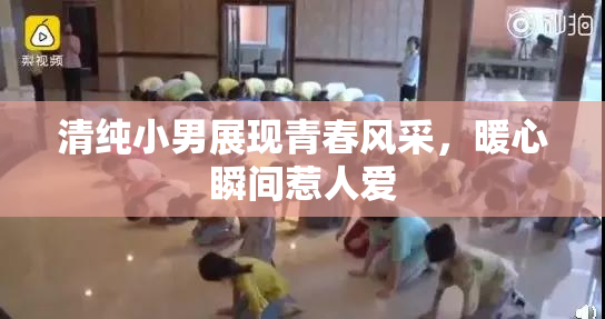 清纯小男展现青春风采，暖心瞬间惹人爱