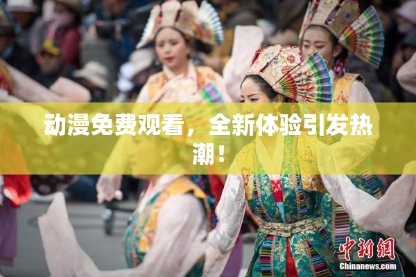 动漫免费观看，全新体验引发热潮！