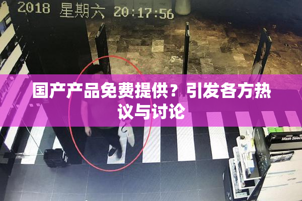 国产产品免费提供？引发各方热议与讨论