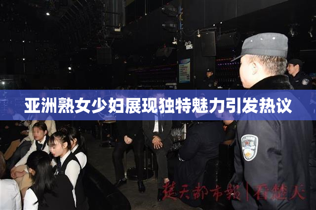 亚洲熟女少妇展现独特魅力引发热议