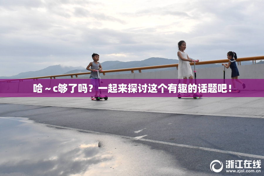 哈～c够了吗？一起来探讨这个有趣的话题吧！