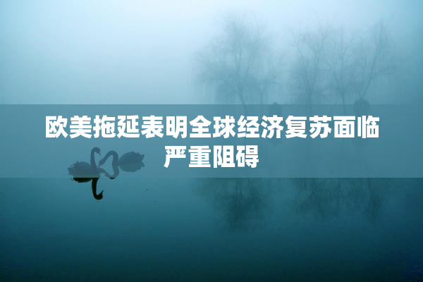 欧美拖延表明全球经济复苏面临严重阻碍