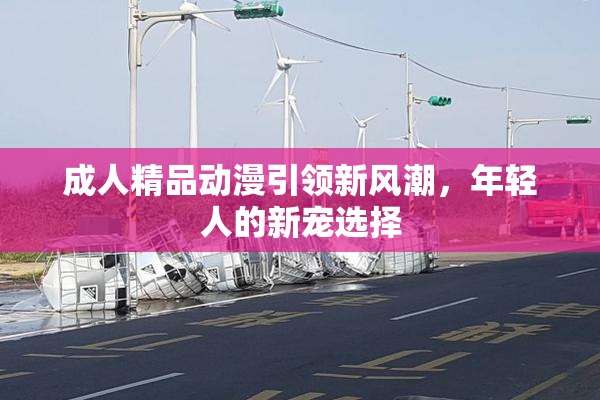 成人精品动漫引领新风潮，年轻人的新宠选择
