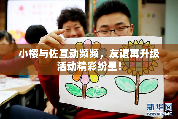 小樱与佐互动频频，友谊再升级活动精彩纷呈！