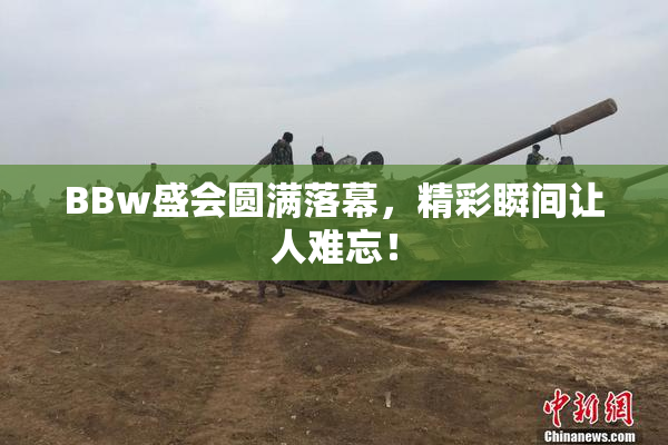 BBw盛会圆满落幕，精彩瞬间让人难忘！
