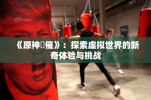 《原神婬催》：探索虚拟世界的新奇体验与挑战