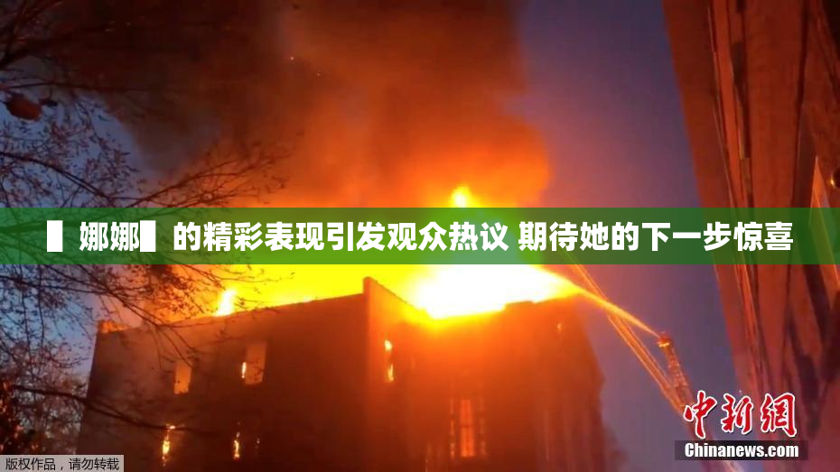 ▌娜娜▌的精彩表现引发观众热议 期待她的下一步惊喜