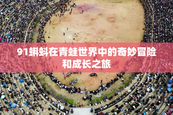 91蝌蚪在青蛙世界中的奇妙冒险和成长之旅