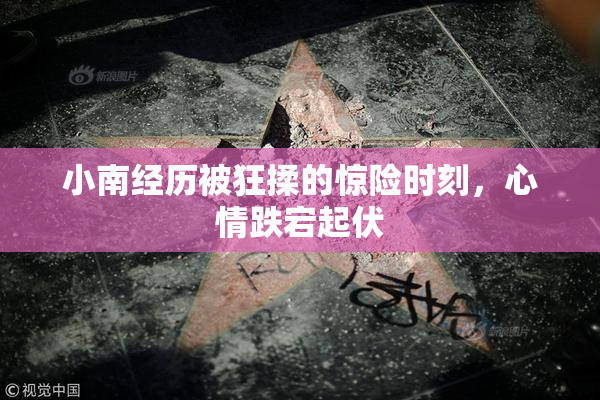 小南经历被狂揉的惊险时刻，心情跌宕起伏