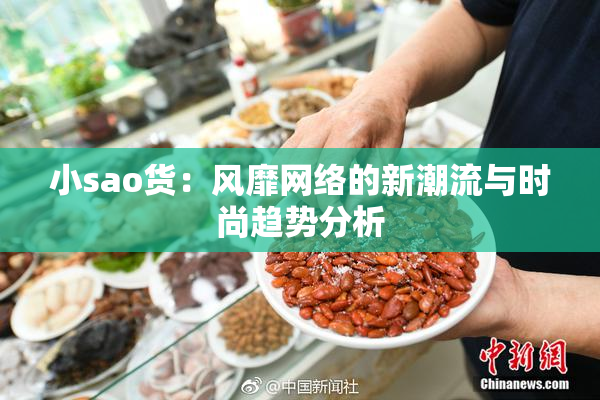 小sao货：风靡网络的新潮流与时尚趋势分析