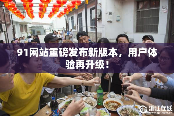 91网站重磅发布新版本，用户体验再升级！