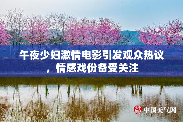 午夜少妇激情电影引发观众热议，情感戏份备受关注