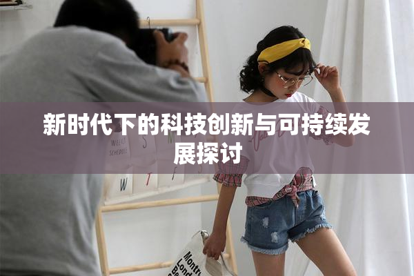 新时代下的科技创新与可持续发展探讨