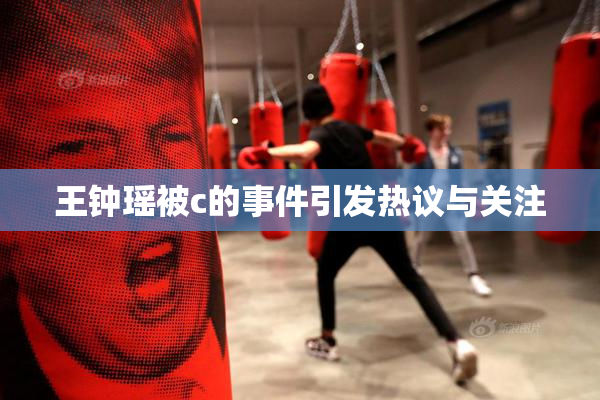 王钟瑶被c的事件引发热议与关注