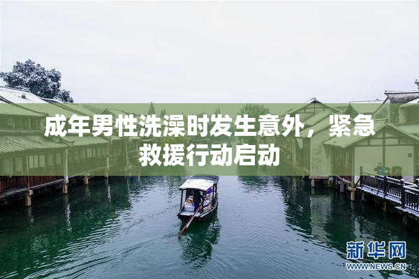 成年男性洗澡时发生意外，紧急救援行动启动