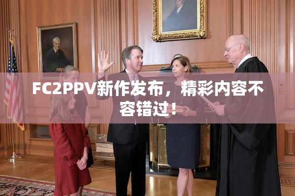 FC2PPV新作发布，精彩内容不容错过！