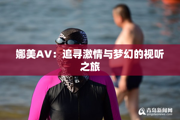 娜美AV：追寻激情与梦幻的视听之旅