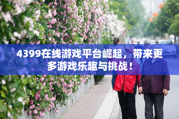 4399在线游戏平台崛起，带来更多游戏乐趣与挑战！