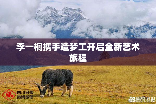 李一桐携手造梦工开启全新艺术旅程