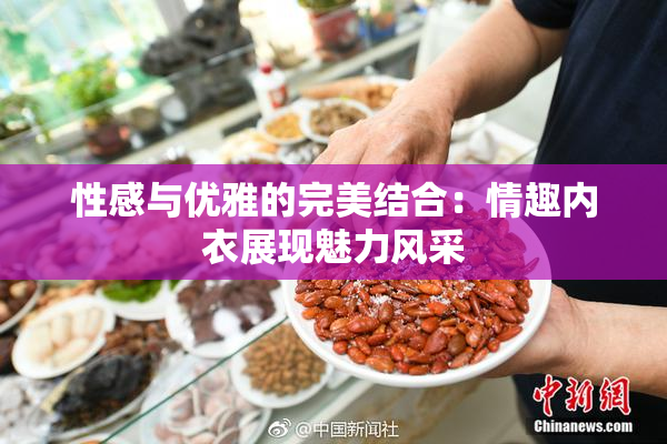 性感与优雅的完美结合：情趣内衣展现魅力风采