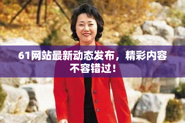 61网站最新动态发布，精彩内容不容错过！