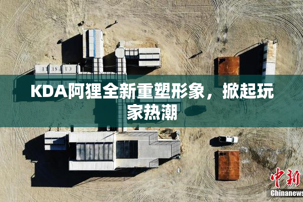 KDA阿狸全新重塑形象，掀起玩家热潮