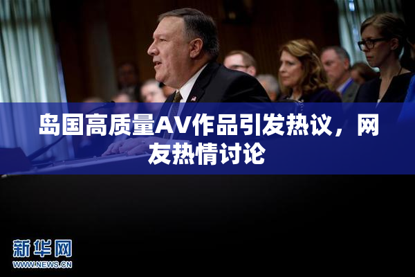 岛国高质量AV作品引发热议，网友热情讨论