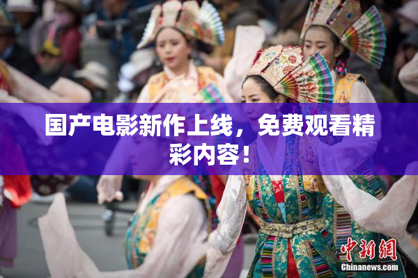 国产电影新作上线，免费观看精彩内容！