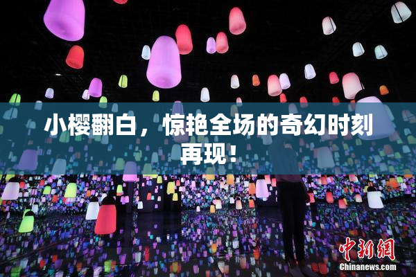 小樱翻白，惊艳全场的奇幻时刻再现！