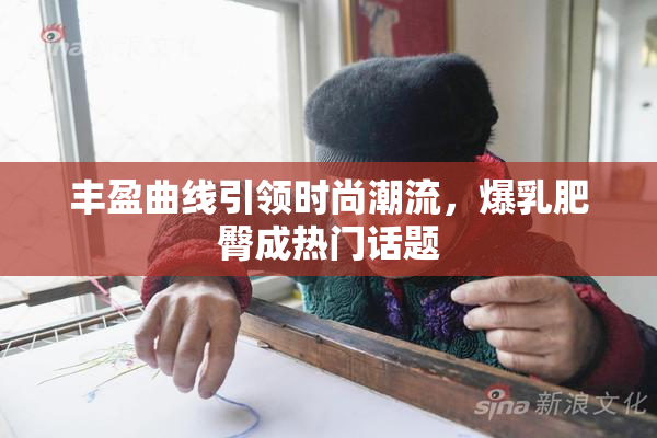 丰盈曲线引领时尚潮流，爆乳肥臀成热门话题