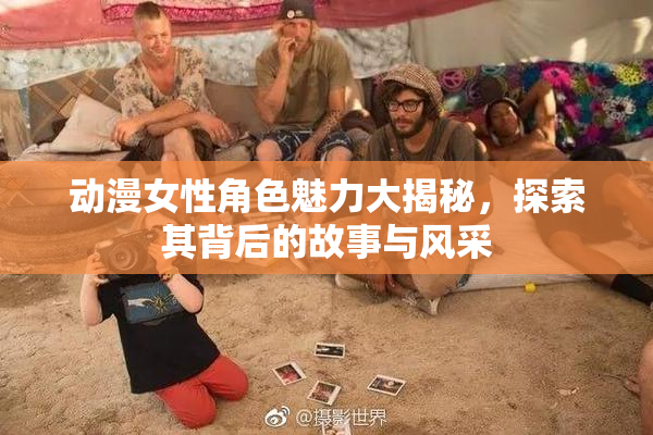 动漫女性角色魅力大揭秘，探索其背后的故事与风采