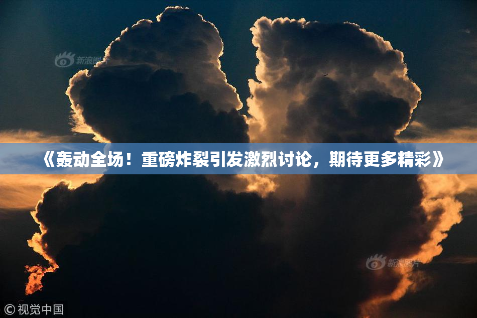 《轰动全场！重磅炸裂引发激烈讨论，期待更多精彩》