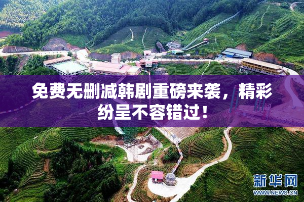 免费无删减韩剧重磅来袭，精彩纷呈不容错过！