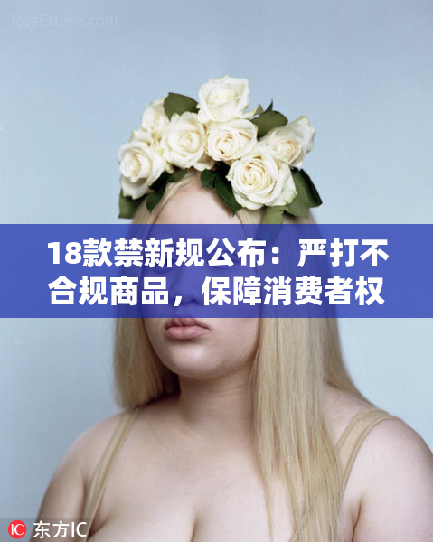 18款禁新规公布：严打不合规商品，保障消费者权益