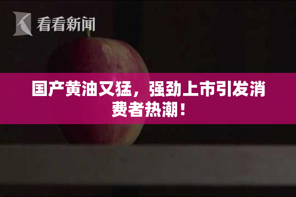国产黄油又猛，强劲上市引发消费者热潮！