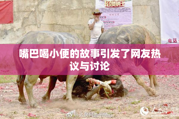 嘴巴喝小便的故事引发了网友热议与讨论
