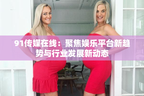 91传媒在线：聚焦娱乐平台新趋势与行业发展新动态