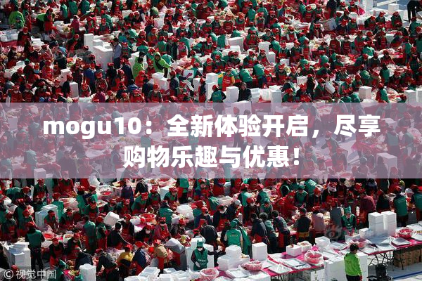 mogu10：全新体验开启，尽享购物乐趣与优惠！